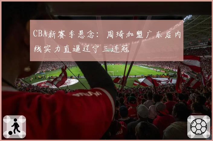 CBA新赛季悬念:周琦加盟广东后内线实力直逼辽宁三连冠