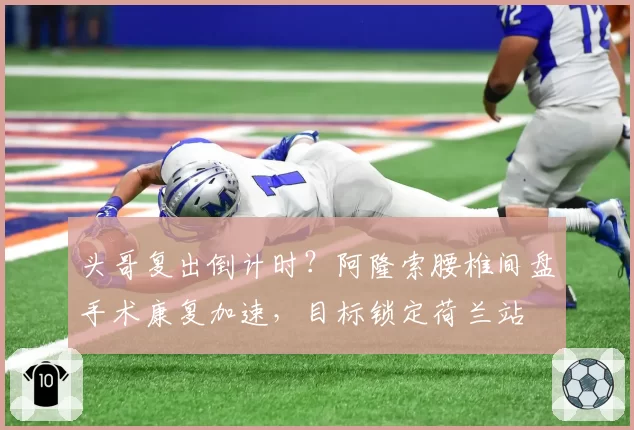 头哥复出倒计时？阿隆索腰椎间盘手术康复加速，目标锁定荷兰站