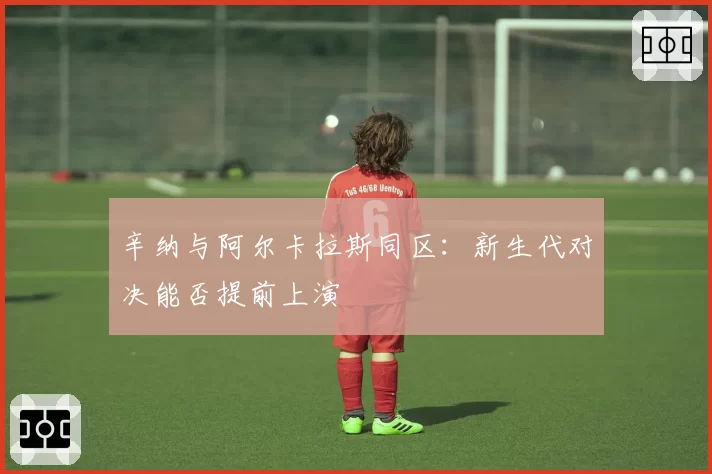 辛纳与阿尔卡拉斯同区：新生代对决能否提前上演