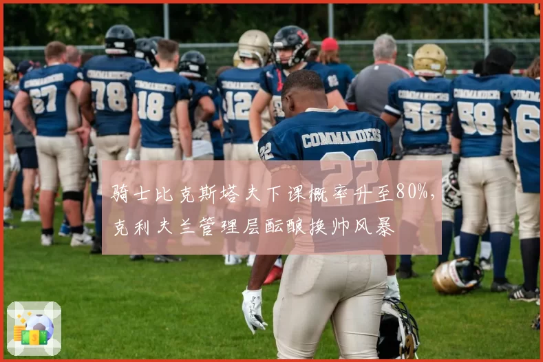 骑士比克斯塔夫下课概率升至80%，克利夫兰管理层酝酿换帅风暴