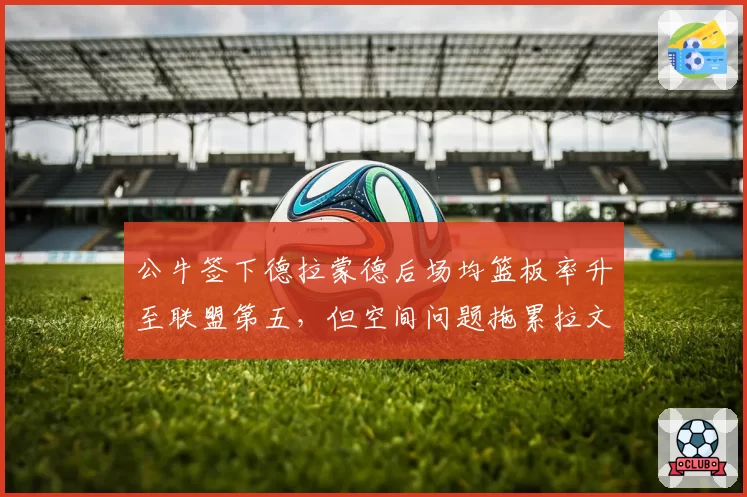 公牛签下德拉蒙德后场均篮板率升至联盟第五，但空间问题拖累拉文突破效率