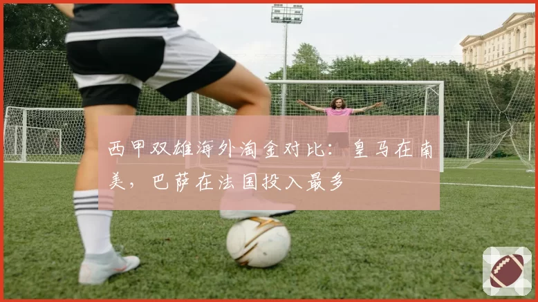 西甲双雄海外淘金对比:皇马在南美,巴萨在法国投入最多