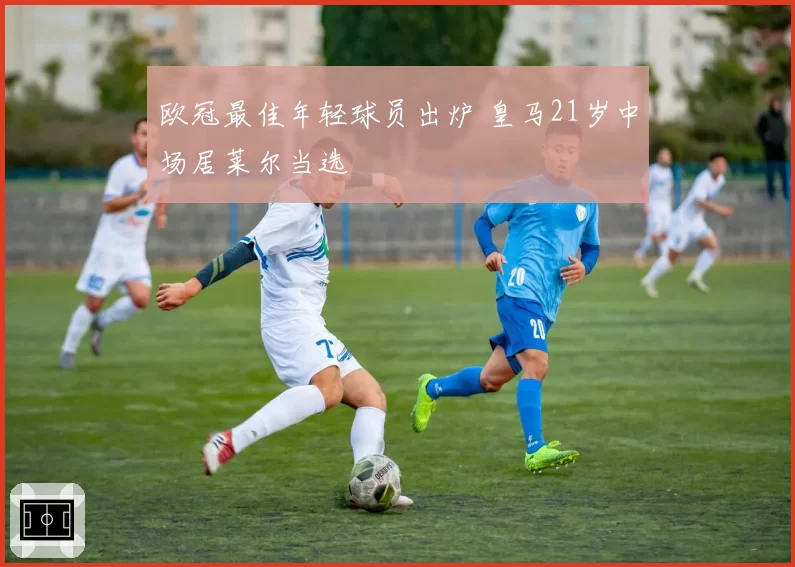 欧冠最佳年轻球员出炉 皇马21岁中场居莱尔当选