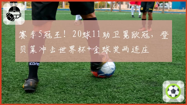 赛季5冠王！20球11助卫冕欧冠，登贝莱冲击世界杯+金球奖两连庄