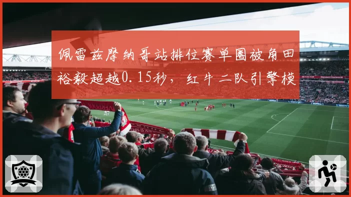 佩雷兹摩纳哥站排位赛单圈被角田裕毅超越0.15秒,红牛二队引擎模式是否更激进?