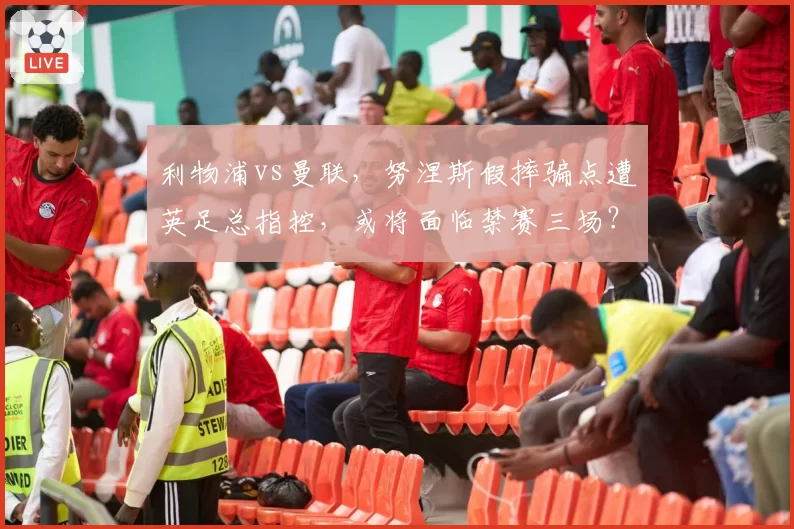 利物浦vs曼联，努涅斯假摔骗点遭英足总指控，或将面临禁赛三场？