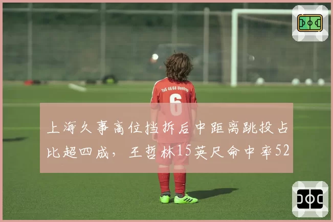 上海久事高位挡拆后中距离跳投占比超四成，王哲林15英尺命中率52%