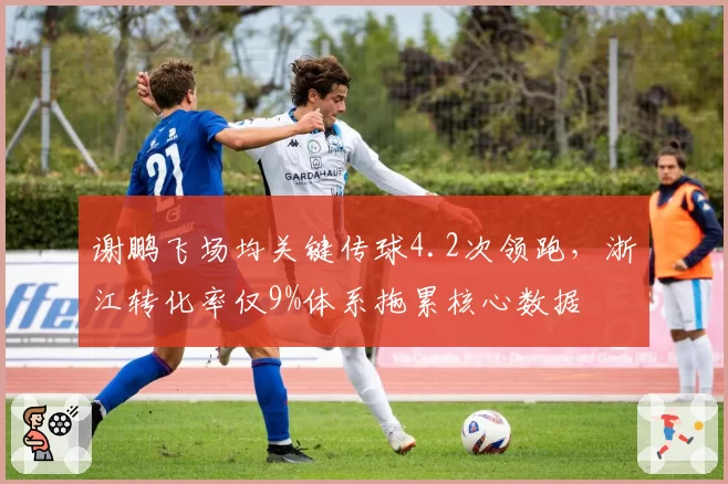 谢鹏飞场均关键传球4.2次领跑,浙江转化率仅9%体系拖累核心数据