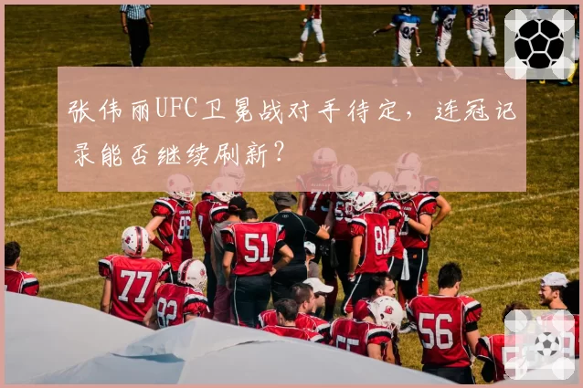 张伟丽UFC卫冕战对手待定，连冠记录能否继续刷新？