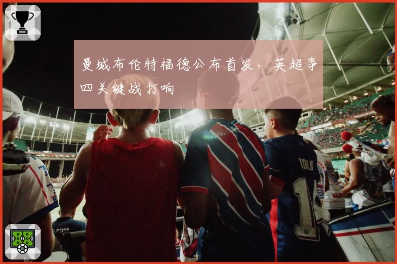 曼城布伦特福德公布首发，英超争四关键战打响