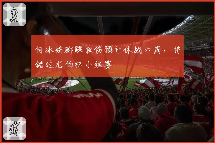 何冰娇脚踝扭伤预计休战六周，将错过尤伯杯小组赛