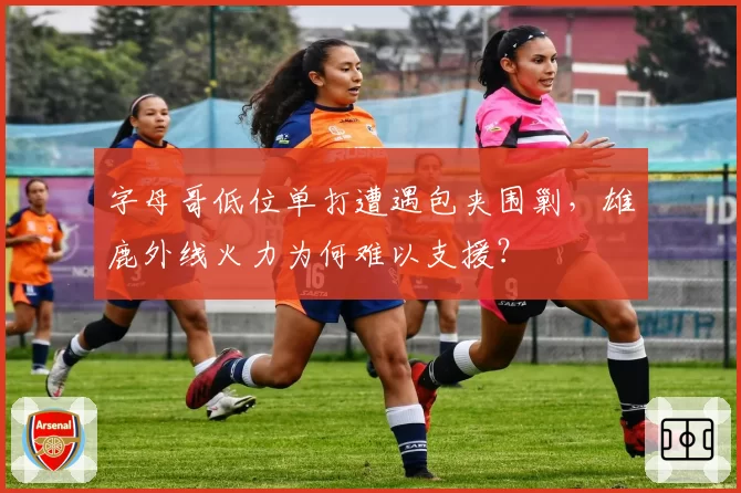 字母哥低位单打遭遇包夹围剿，雄鹿外线火力为何难以支援？