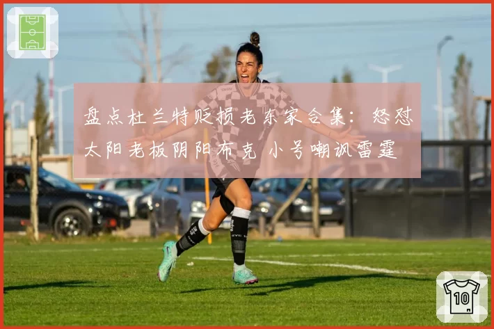 盘点杜兰特贬损老东家合集：怒怼太阳老板阴阳布克 小号嘲讽雷霆