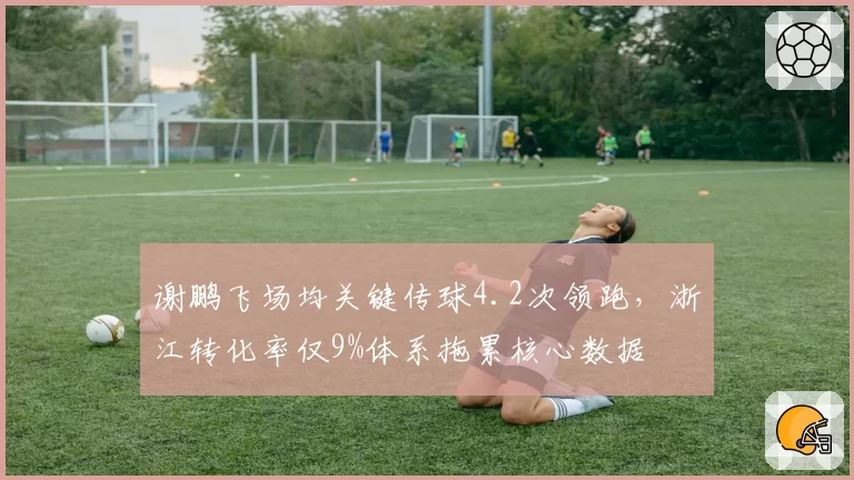 谢鹏飞场均关键传球4.2次领跑,浙江转化率仅9%体系拖累核心数据