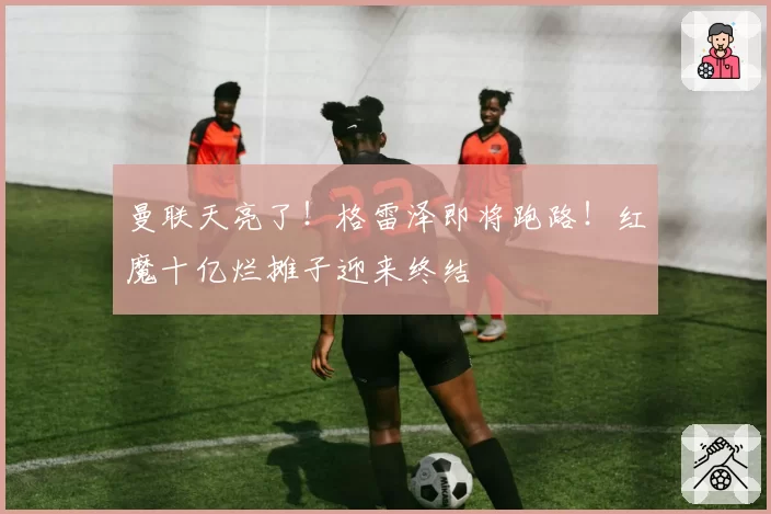 曼联天亮了！格雷泽即将跑路！红魔十亿烂摊子迎来终结