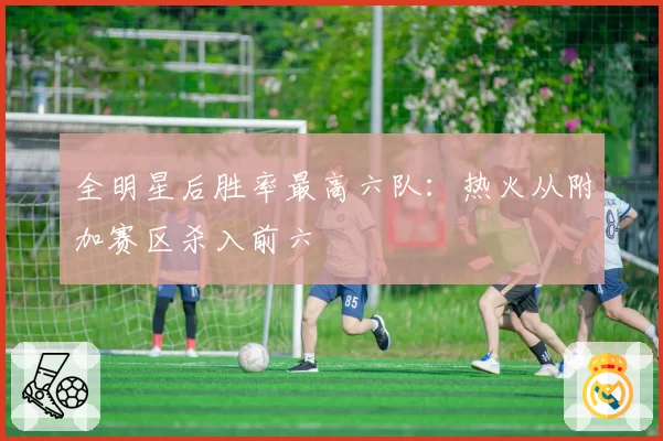 全明星后胜率最高六队：热火从附加赛区杀入前六
