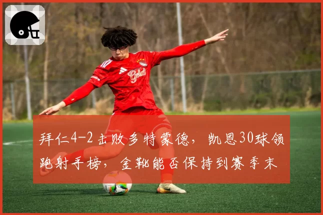 拜仁4-2击败多特蒙德,凯恩30球领跑射手榜,金靴能否保持到赛季末?