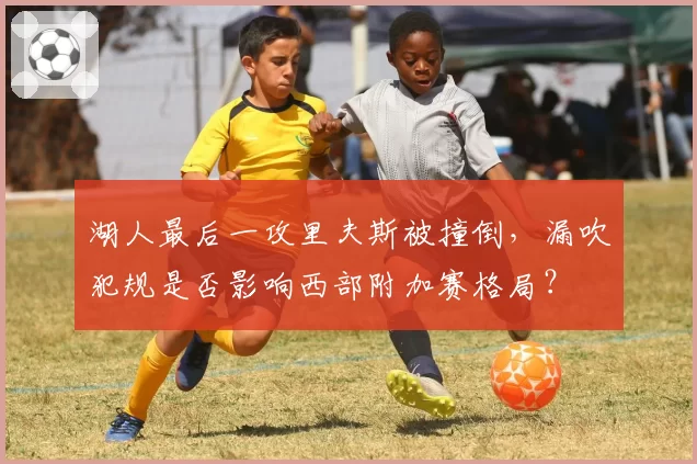 湖人最后一攻里夫斯被撞倒，漏吹犯规是否影响西部附加赛格局？