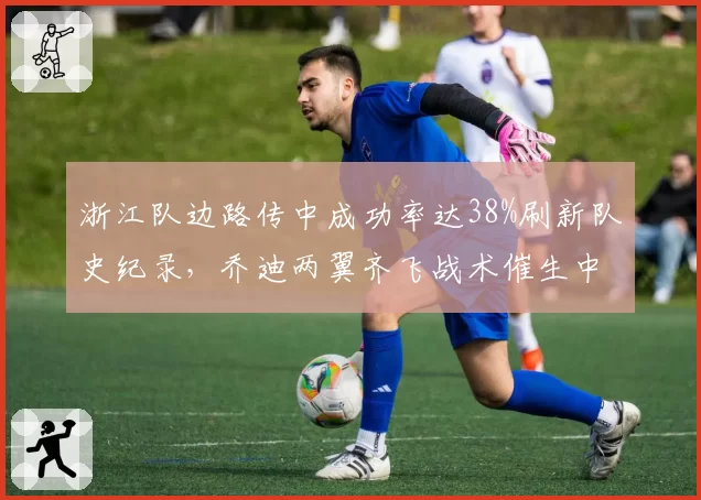浙江队边路传中成功率达38%刷新队史纪录，乔迪两翼齐飞战术催生中超最犀利边路__br_