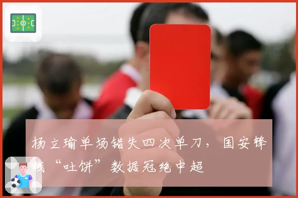 杨立瑜单场错失四次单刀，国安锋线“吐饼”数据冠绝中超