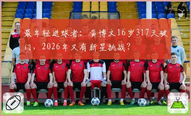 最年轻进球者：黄博文16岁317天破门，2026年又有新星挑战？