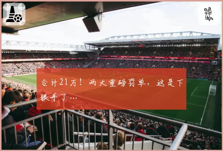合计21万！两大重磅罚单，这是下狠手了…
