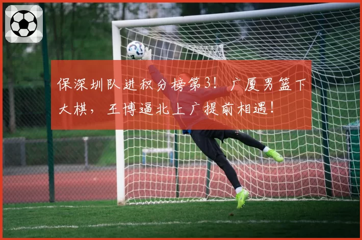 保深圳队进积分榜第3！广厦男篮下大棋，王博逼北上广提前相遇！