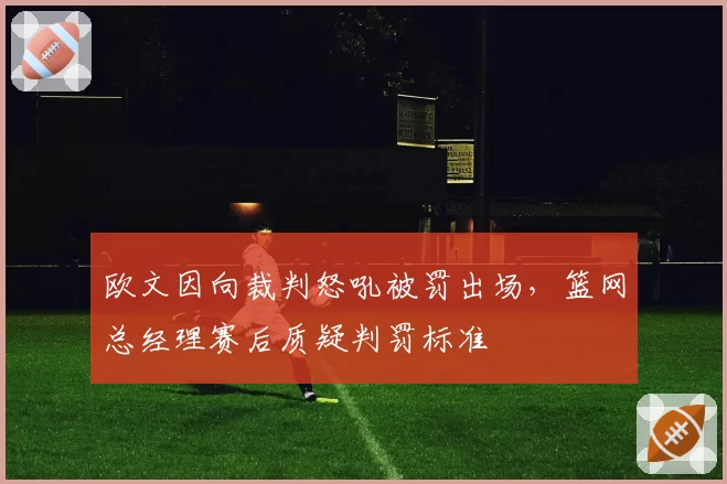 欧文因向裁判怒吼被罚出场，篮网总经理赛后质疑判罚标准