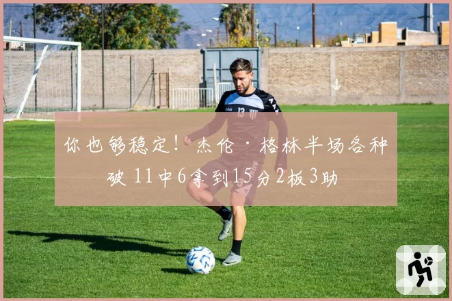 你也够稳定！杰伦·格林半场各种突破 11中6拿到15分2板3助