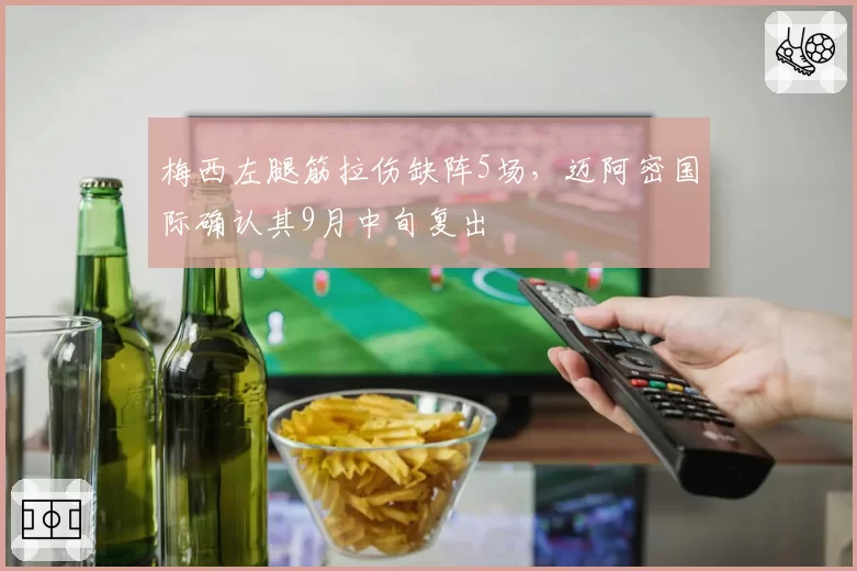 梅西左腿筋拉伤缺阵5场，迈阿密国际确认其9月中旬复出