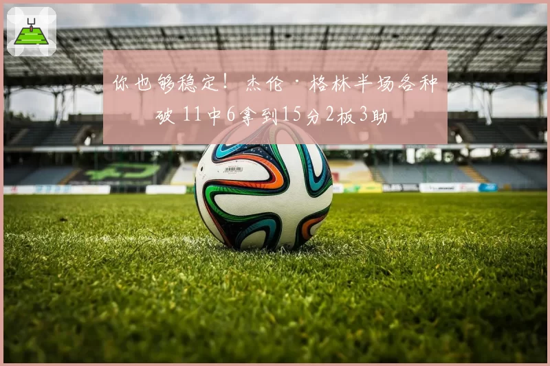 你也够稳定！杰伦·格林半场各种突破 11中6拿到15分2板3助