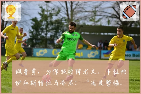 佩鲁贾,为保级对阵尤文。卡拉帕伊和斯特拉马乔尼:“高度警惕。球迷是我们的力量”