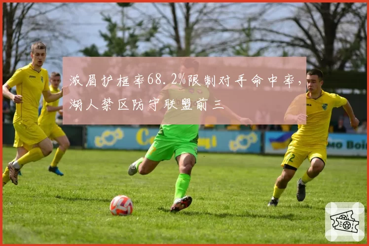 浓眉护框率68.2%限制对手命中率,湖人禁区防守联盟前三