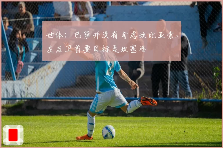 世体：巴萨并没有考虑坎比亚索，左后卫首要目标是坎塞洛