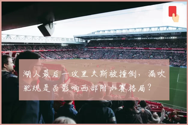 湖人最后一攻里夫斯被撞倒，漏吹犯规是否影响西部附加赛格局？