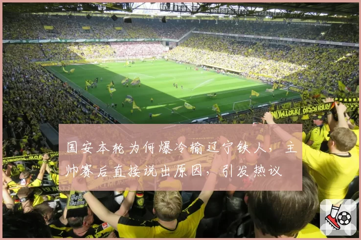 国安本轮为何爆冷输辽宁铁人，主帅赛后直接说出原因，引发热议
