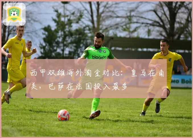 西甲双雄海外淘金对比：皇马在南美，巴萨在法国投入最多