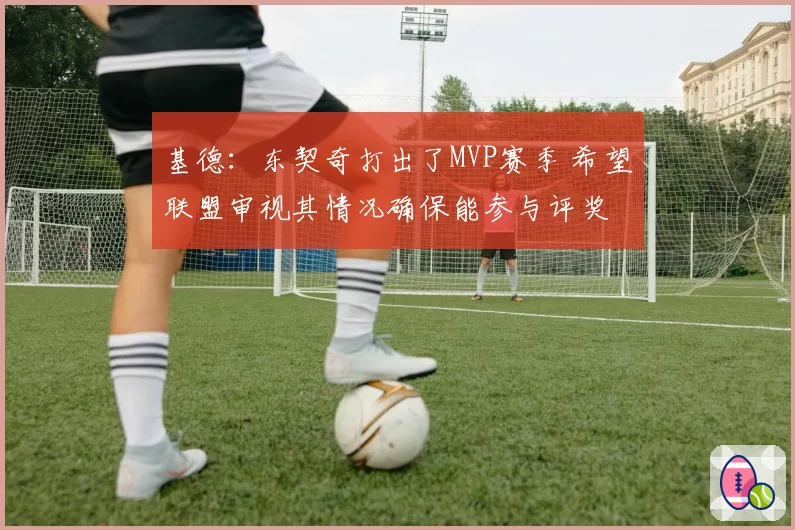基德：东契奇打出了MVP赛季 希望联盟审视其情况确保能参与评奖