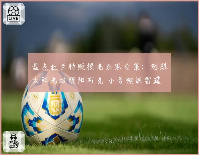 盘点杜兰特贬损老东家合集：怒怼太阳老板阴阳布克 小号嘲讽雷霆