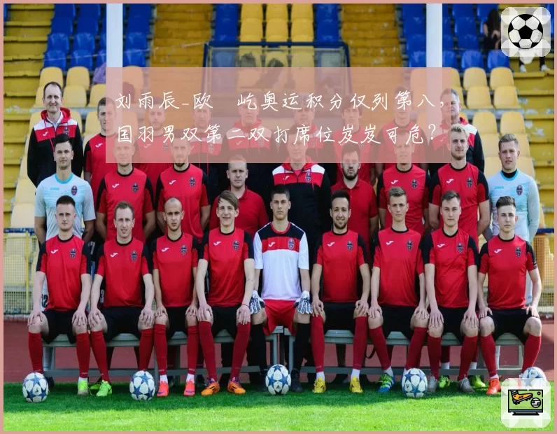 刘雨辰_欧烜屹奥运积分仅列第八，国羽男双第二双打席位岌岌可危？