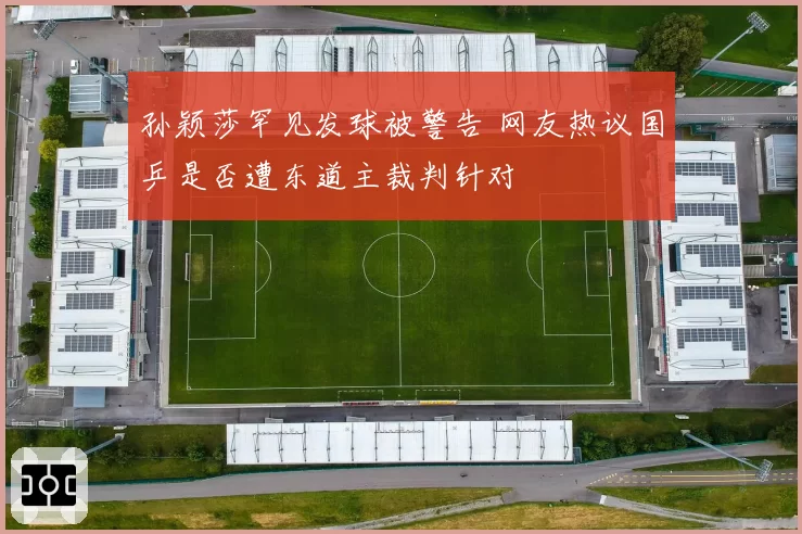 孙颖莎罕见发球被警告 网友热议国乒是否遭东道主裁判针对