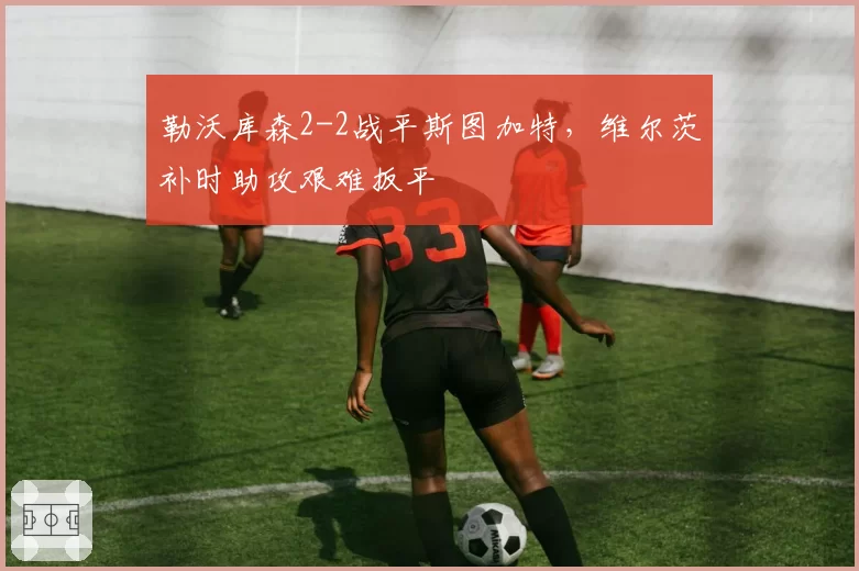 勒沃库森2-2战平斯图加特,维尔茨补时助攻艰难扳平