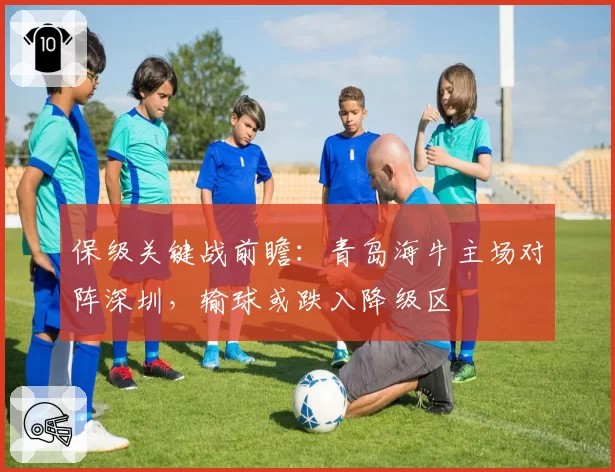 保级关键战前瞻：青岛海牛主场对阵深圳，输球或跌入降级区