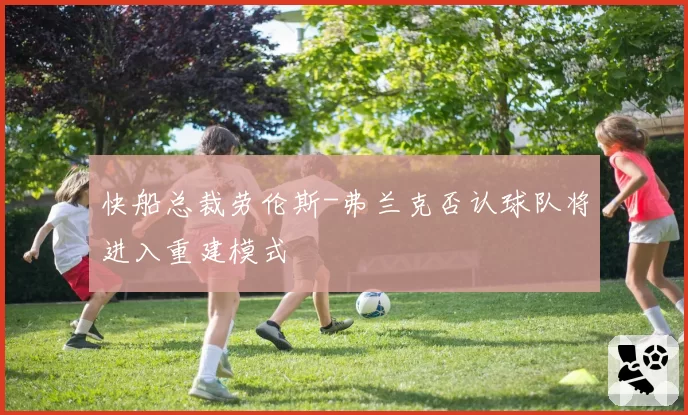 快船总裁劳伦斯-弗兰克否认球队将进入重建模式