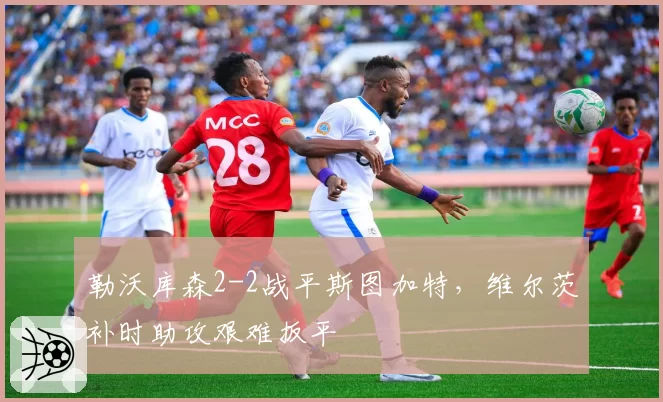 勒沃库森2-2战平斯图加特,维尔茨补时助攻艰难扳平