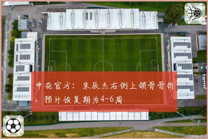 申花官方：朱辰杰右侧上颌骨骨折，预计恢复期为4-6周