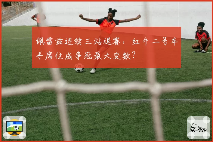 佩雷兹连续三站退赛，红牛二号车手席位成争冠最大变数？