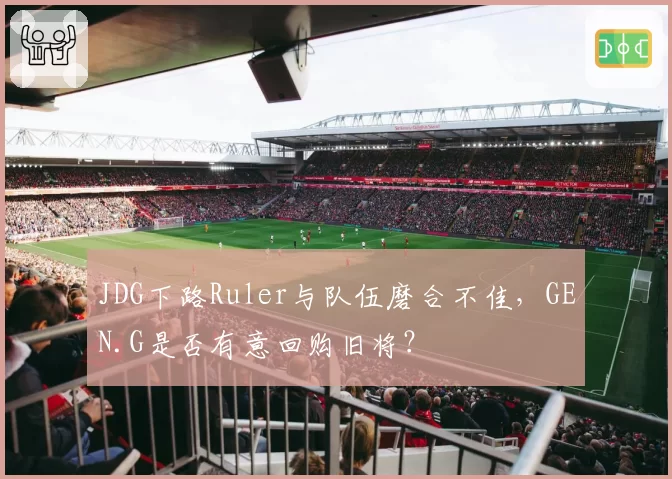 JDG下路Ruler与队伍磨合不佳，GEN.G是否有意回购旧将？