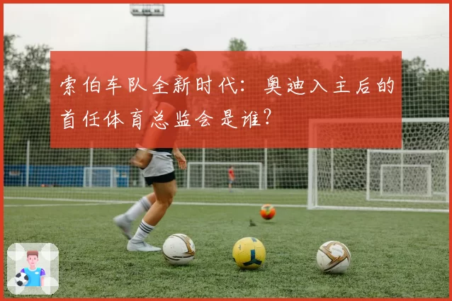 索伯车队全新时代：奥迪入主后的首任体育总监会是谁？