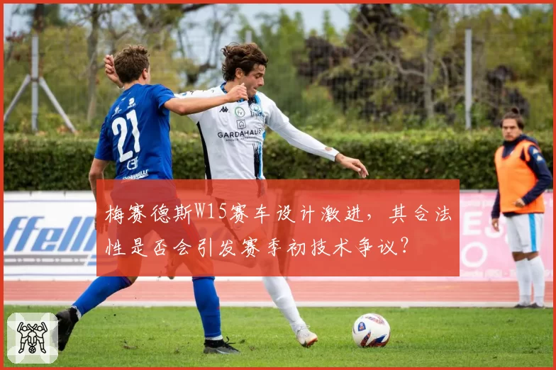 梅赛德斯W15赛车设计激进，其合法性是否会引发赛季初技术争议？